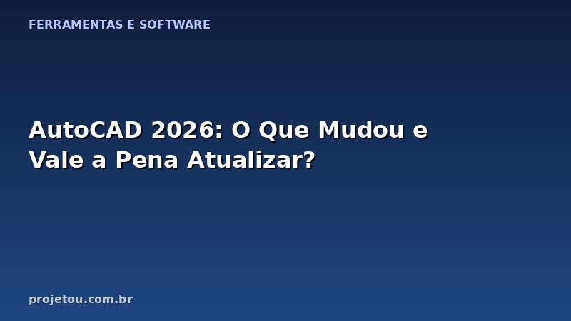 AutoCAD 2026: O Que Mudou e Vale a Pena Atualizar?