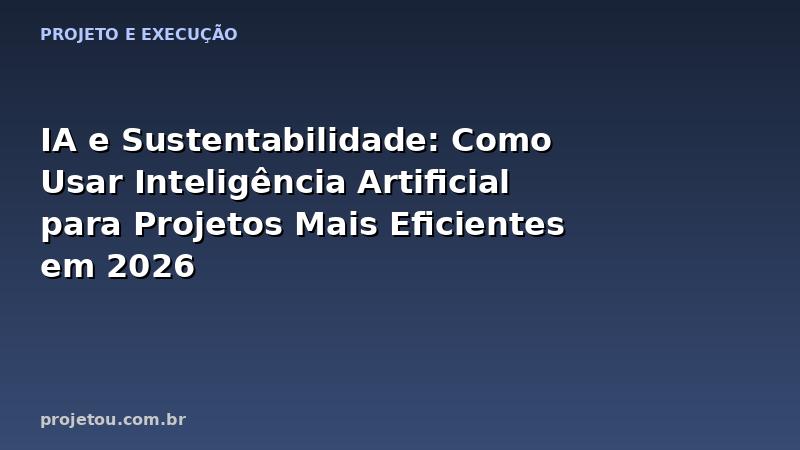 IA e Sustentabilidade: Como Usar Inteligência Artificial para Projetos Mais Eficientes em 2026